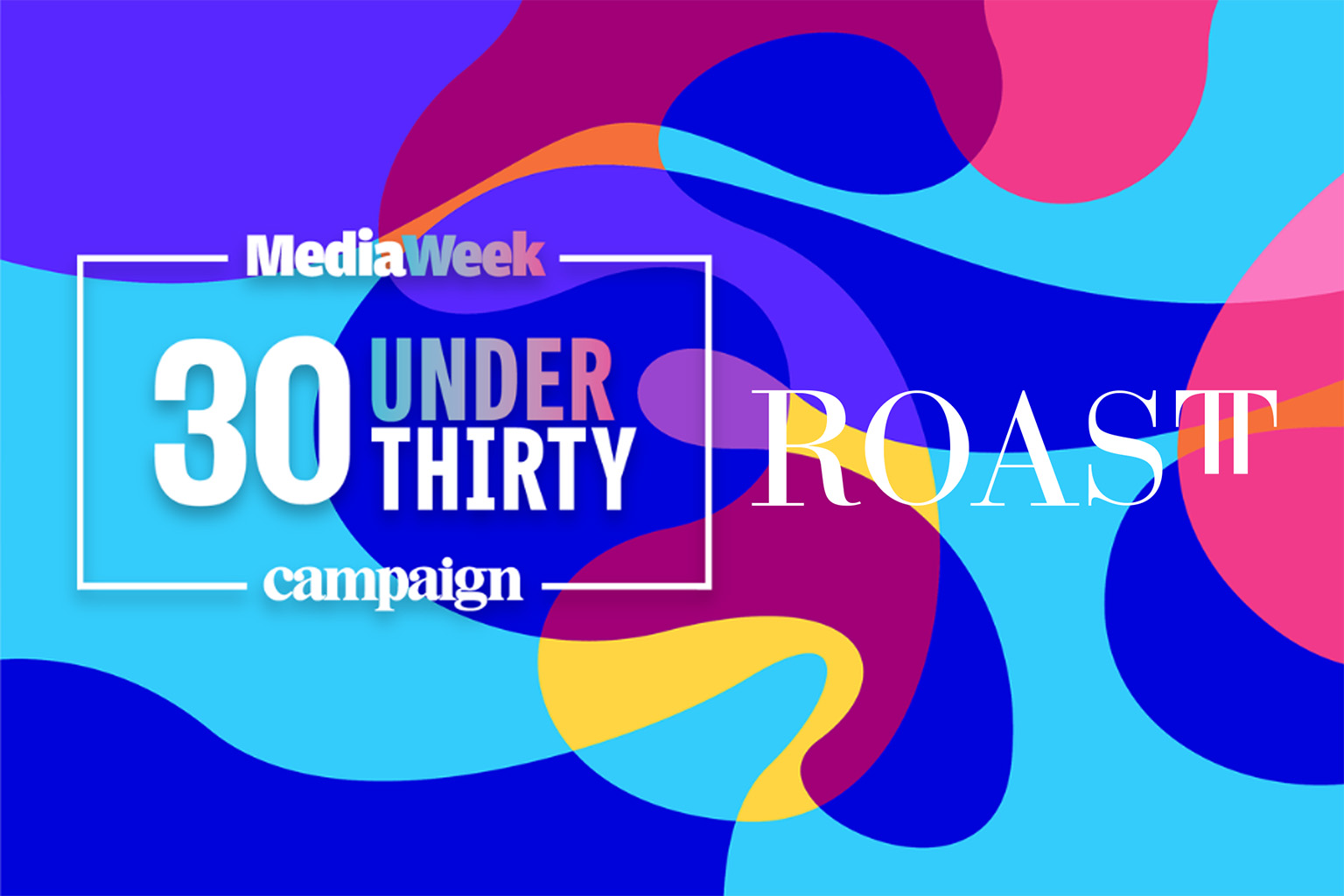 Media Week 30 Under 30 Campaign UK graphic with colourful abstract shapes, featuring the ‘30 Under Thirty’ logo on the left and ‘ROAST’ overlaid on the right.